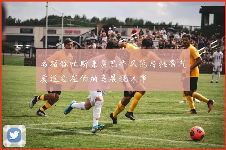 名宿称帕斯兼具巴乔风范与托蒂气质适合在伯纳乌展现才华