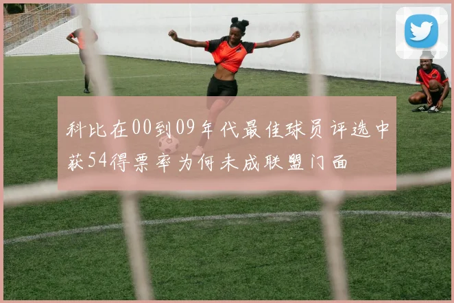 科比在00到09年代最佳球员评选中获54得票率为何未成联盟门面