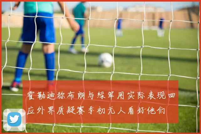 霍勒迪称布朗与绿军用实际表现回应外界质疑赛季初无人看好他们