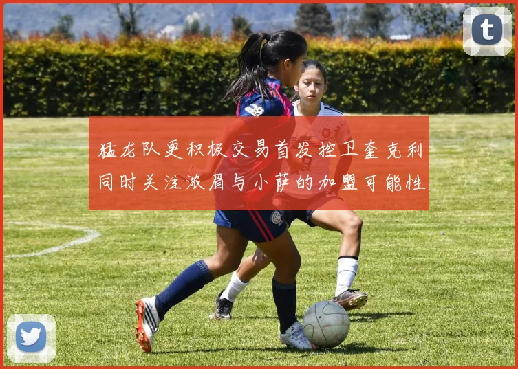 猛龙队更积极交易首发控卫奎克利同时关注浓眉与小萨的加盟可能性