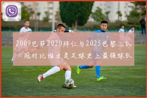 2009巴萨2020拜仁与2025巴黎三队六冠对比谁才是足球史上最强球队
