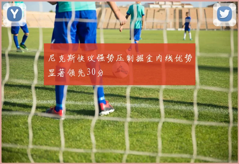尼克斯快攻强势压制掘金内线优势显著领先30分