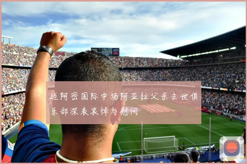 迈阿密国际中场阿亚拉父亲去世俱乐部深表哀悼与慰问