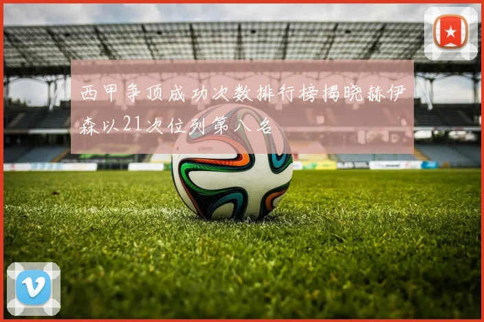 西甲争顶成功次数排行榜揭晓赫伊森以21次位列第八名