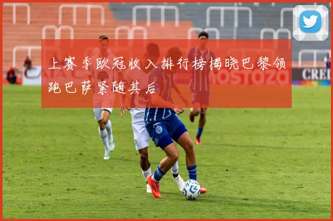 上赛季欧冠收入排行榜揭晓巴黎领跑巴萨紧随其后