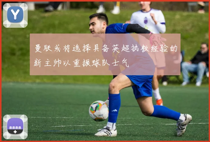 曼联或将选择具备英超执教经验的新主帅以重振球队士气