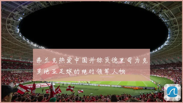 弗兰克热爱中国并称莫德里奇为克罗地亚足球的绝对领军人物