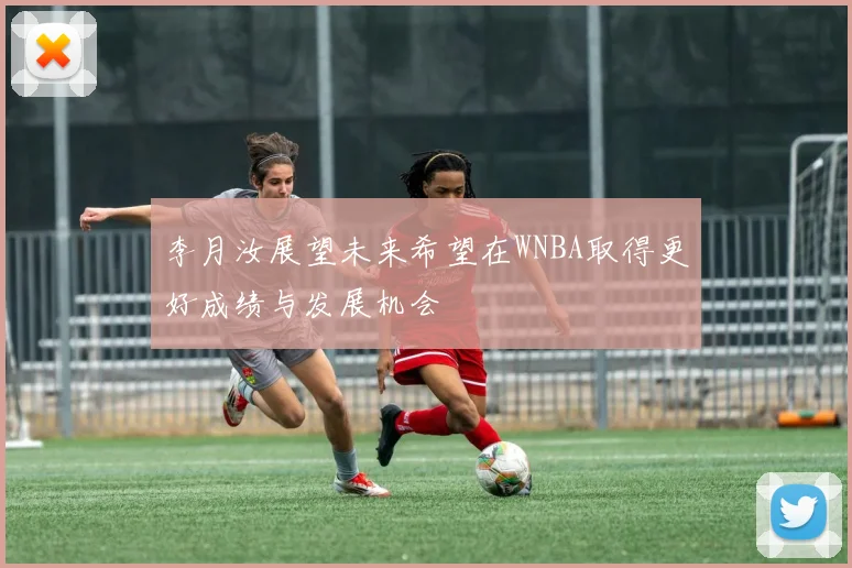 李月汝展望未来希望在WNBA取得更好成绩与发展机会