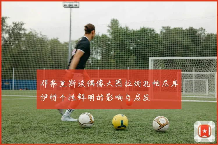 邓弗里斯谈偶像大图拉姆孔帕尼库伊特个性鲜明的影响与启发