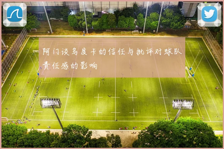 阿门谈乌度卡的信任与批评对球队责任感的影响