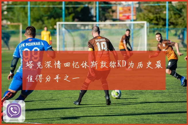 塔克深情回忆休斯敦称KD为历史最佳得分手之一