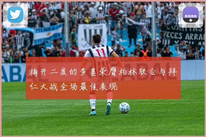 梅开二度的多基荣膺柏林联合与拜仁大战全场最佳表现