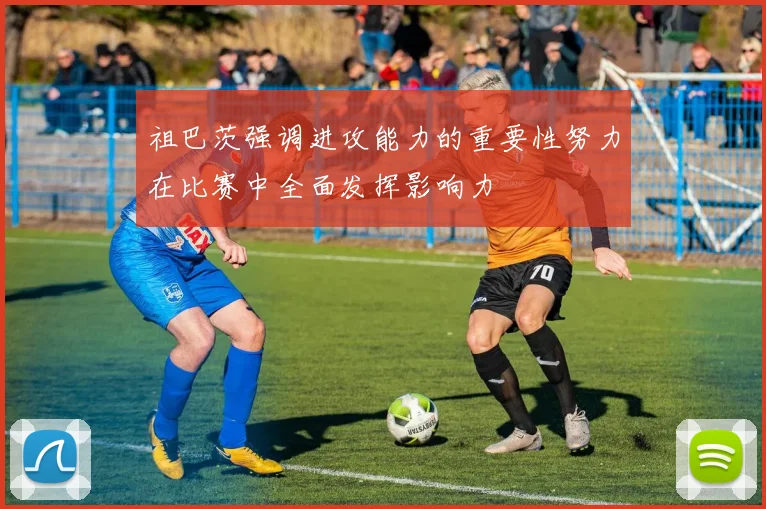 祖巴茨强调进攻能力的重要性努力在比赛中全面发挥影响力