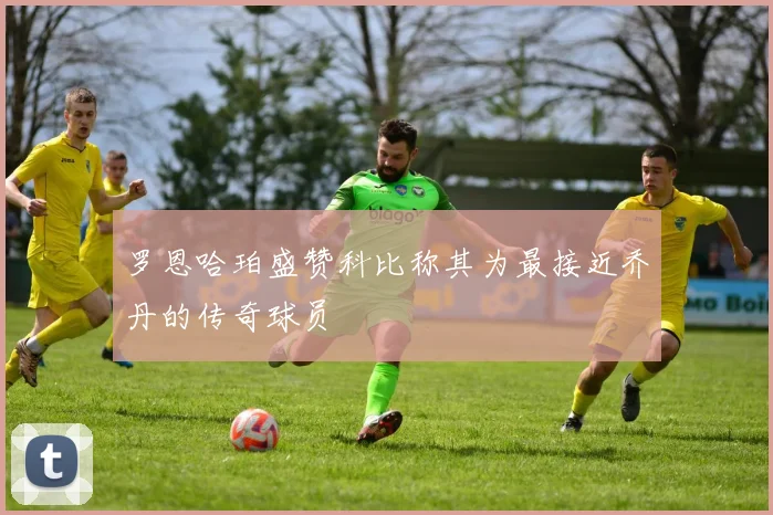 罗恩哈珀盛赞科比称其为最接近乔丹的传奇球员