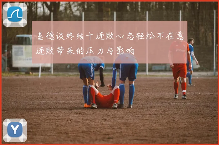 基德谈终结十连败心态轻松不在意连败带来的压力与影响