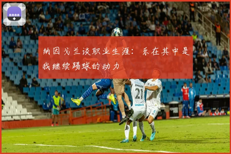 纳因戈兰谈职业生涯：乐在其中是我继续踢球的动力