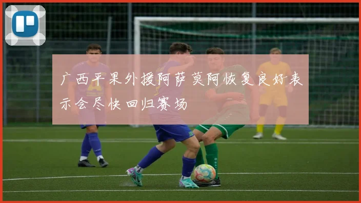 广西平果外援阿萨莫阿恢复良好表示会尽快回归赛场