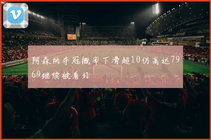 阿森纳夺冠概率下滑超10仍高达7969继续被看好