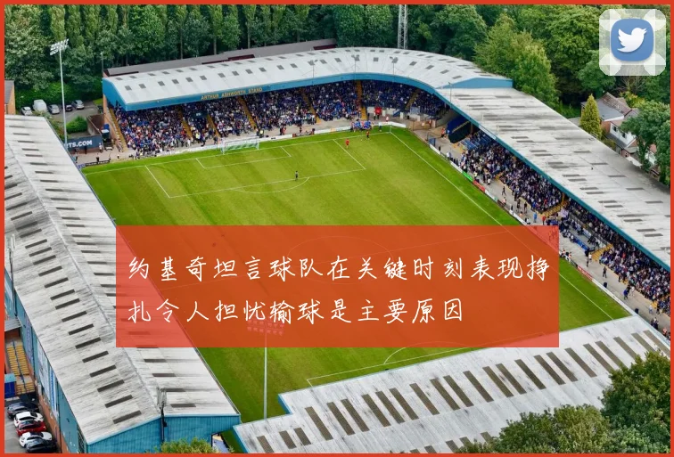 约基奇坦言球队在关键时刻表现挣扎令人担忧输球是主要原因