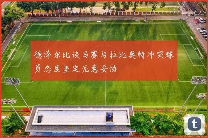 德泽尔比谈马赛与拉比奥特冲突球员态度坚定无意妥协