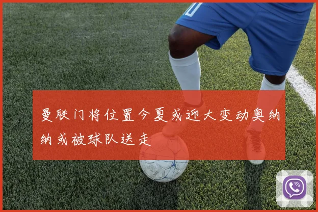 曼联门将位置今夏或迎大变动奥纳纳或被球队送走