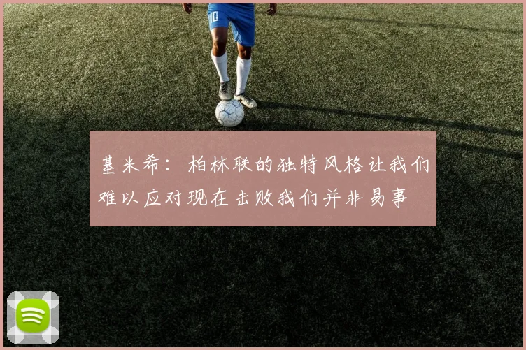 基米希：柏林联的独特风格让我们难以应对现在击败我们并非易事