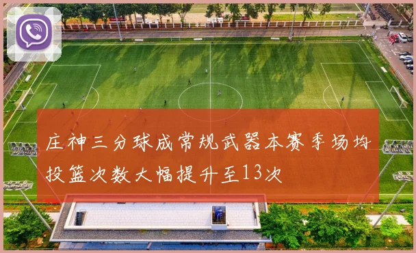 庄神三分球成常规武器本赛季场均投篮次数大幅提升至13次