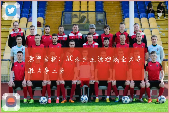意甲分析：AC米兰主场迎战全力争胜力争三分