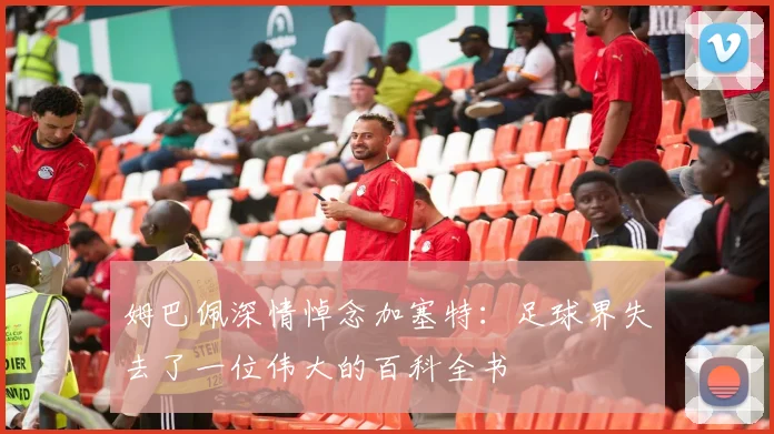 姆巴佩深情悼念加塞特：足球界失去了一位伟大的百科全书
