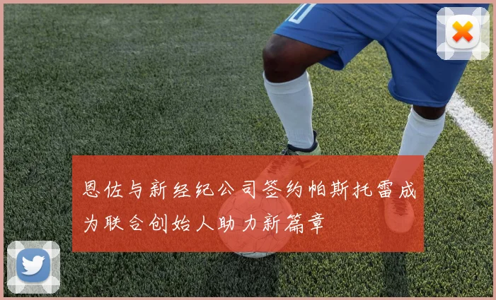 恩佐与新经纪公司签约帕斯托雷成为联合创始人助力新篇章