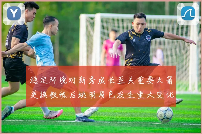 稳定环境对新秀成长至关重要火箭更换教练后姚明角色发生重大变化