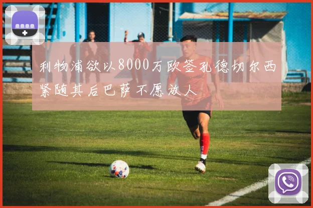 利物浦欲以8000万欧签孔德切尔西紧随其后巴萨不愿放人